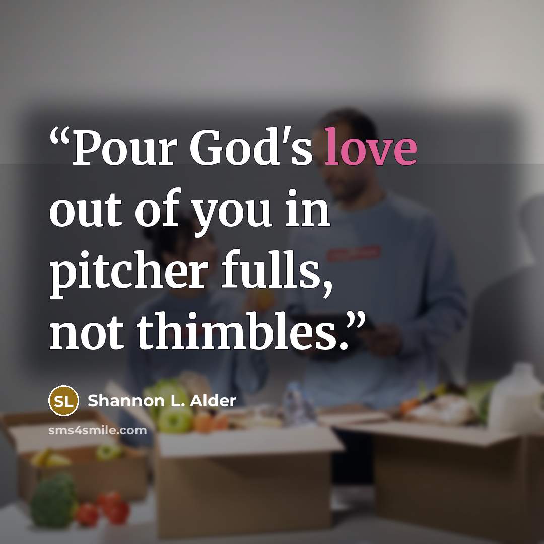 “Pour God's love out of you in pitcher fulls, not thimbles.” quote by Shannon L. Alder
