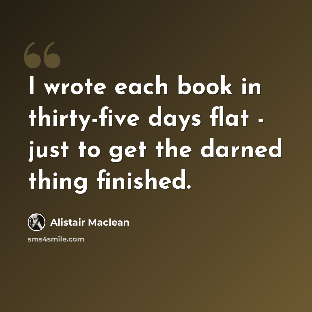 “I wrote each book in thirty-five days flat - just to get the darned thing finished.” quote by Alistair Maclean
