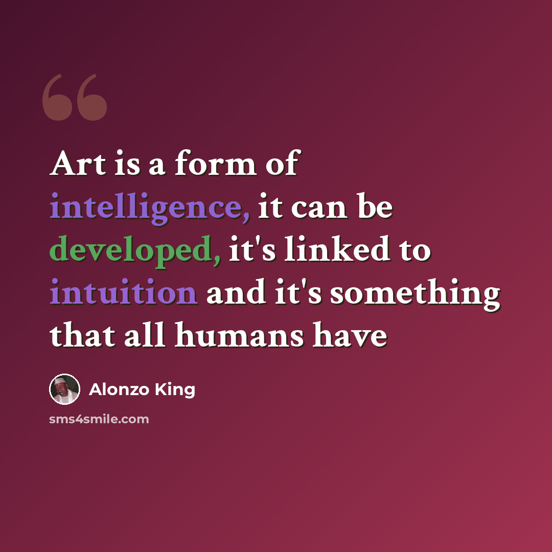 “Art is a form of intelligence, it can be developed, it's linked to intuition and it's something that all humans have” quote by Alonzo King