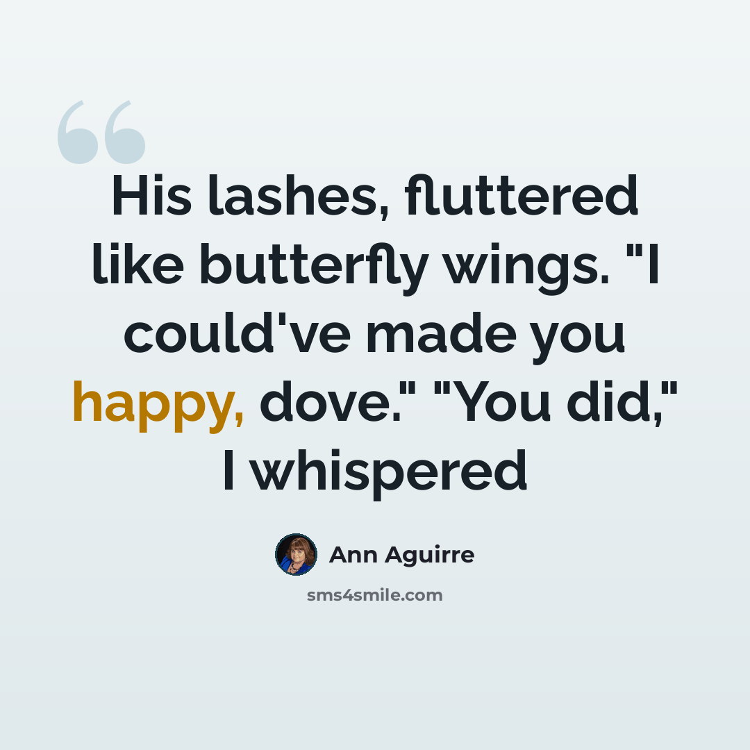 “His lashes, fluttered like butterfly wings. "I could've made you happy, dove." "You did," I whispered” quote by Ann Aguirre