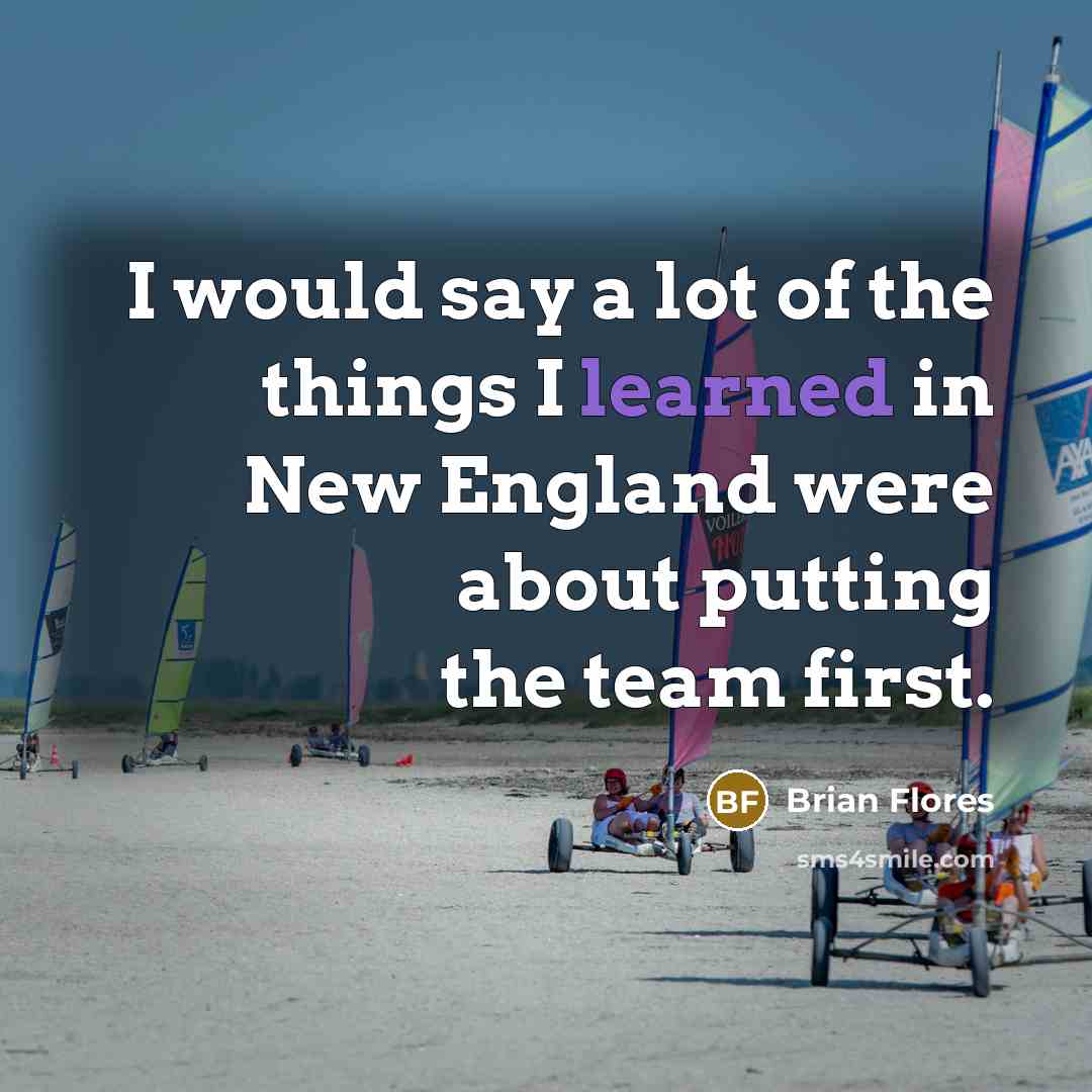 “I would say a lot of the things I learned in New England were about putting the team first.” quote by Brian Flores