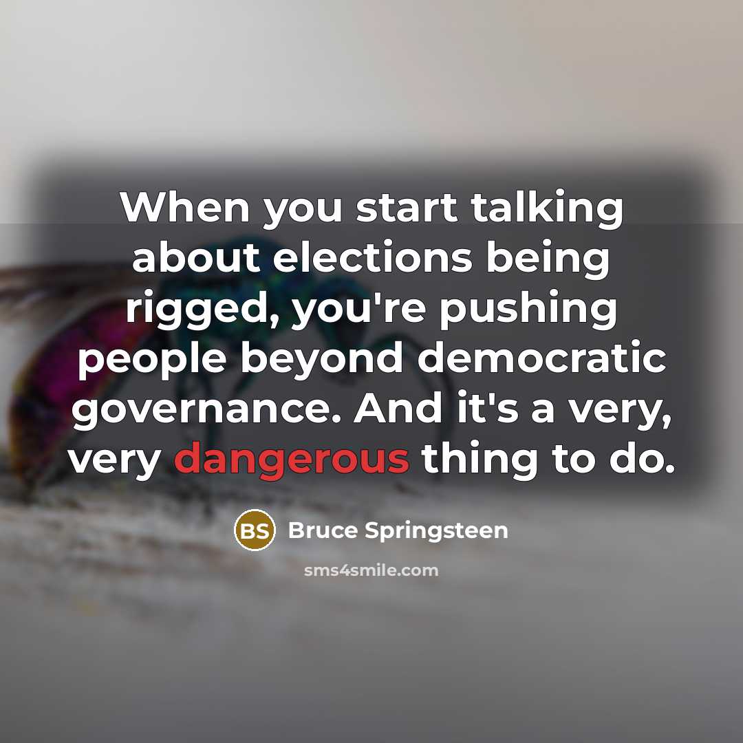 “When you start talking about elections being rigged, you're pushing people beyond democratic governance. And it's a very, very dangerous thing to do.” quote by Bruce Springsteen