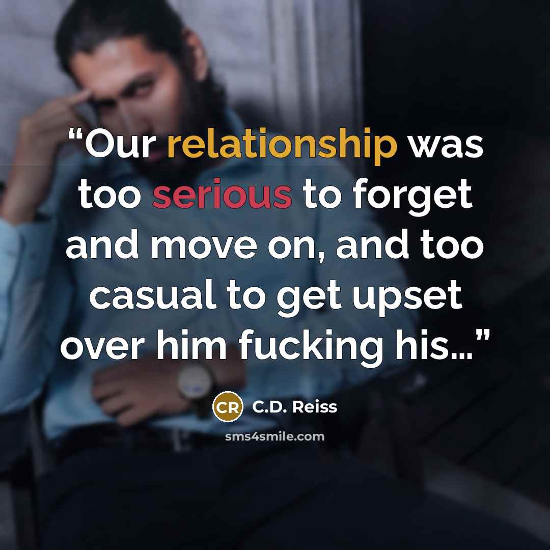 “Our relationship was too serious to forget and move on, and too casual to get upset over him fucking his…” quote by C.D. Reiss