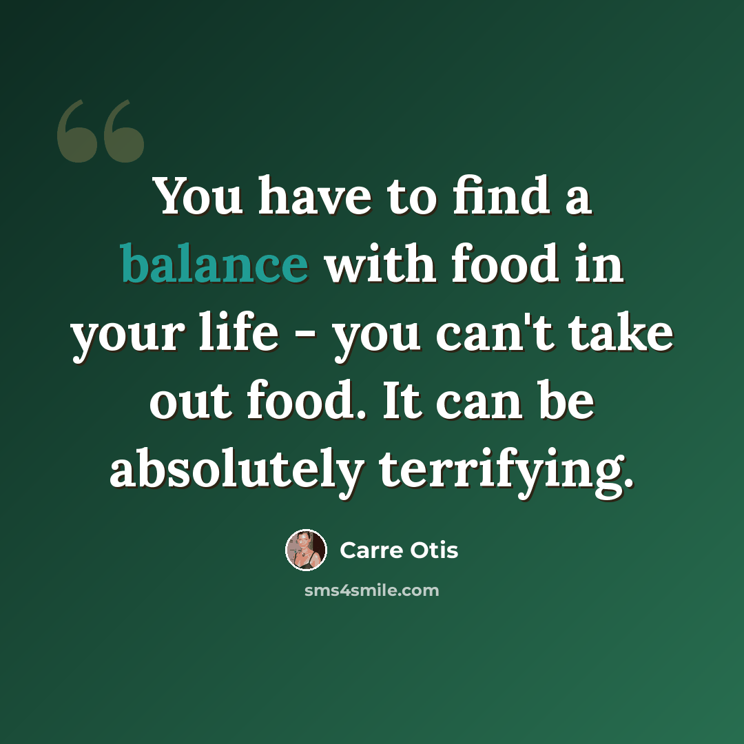 “You have to find a balance with food in your life - you can't take out food. It can be absolutely terrifying.” quote by Carre Otis