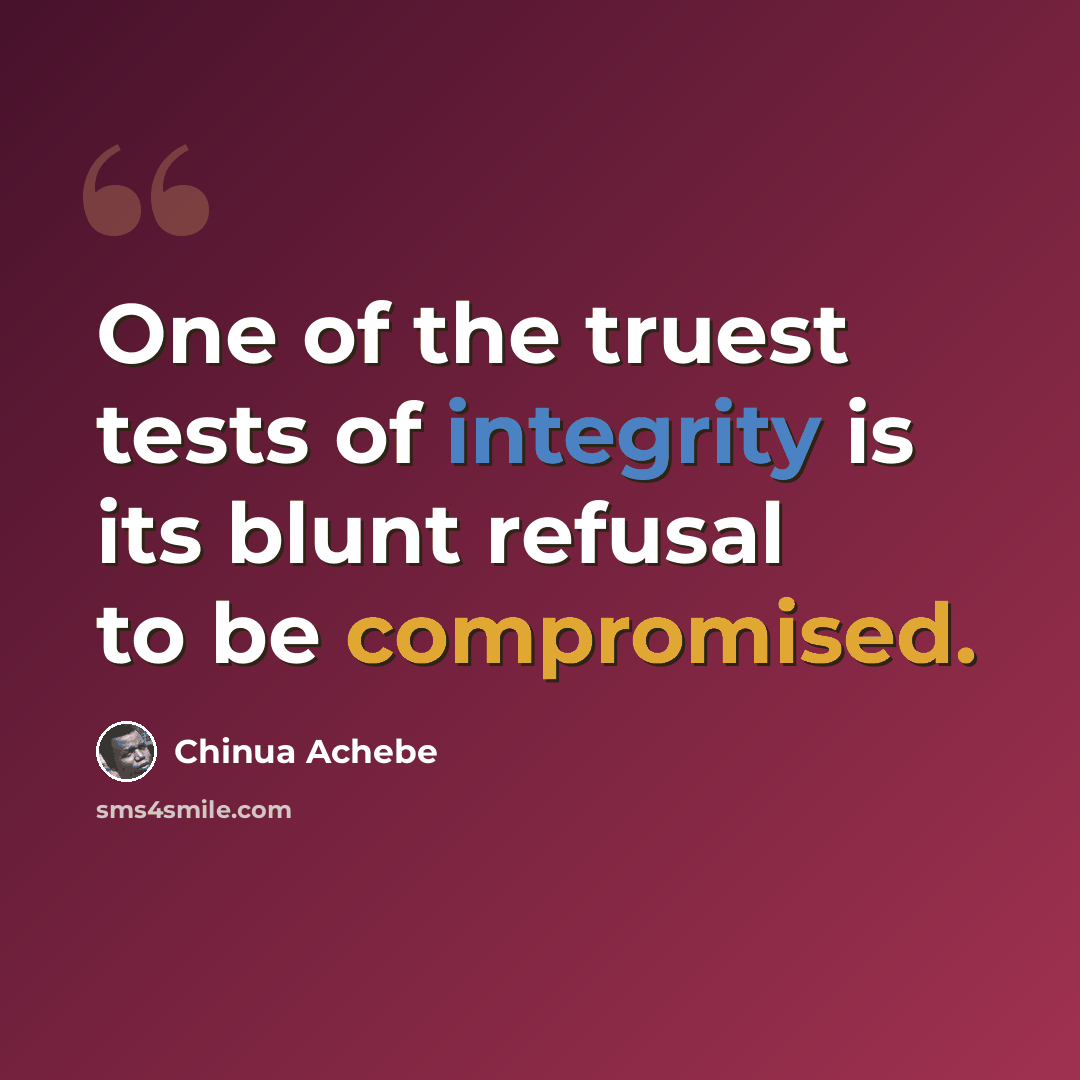“One of the truest tests of integrity is its blunt refusal to be compromised.” quote by Chinua Achebe