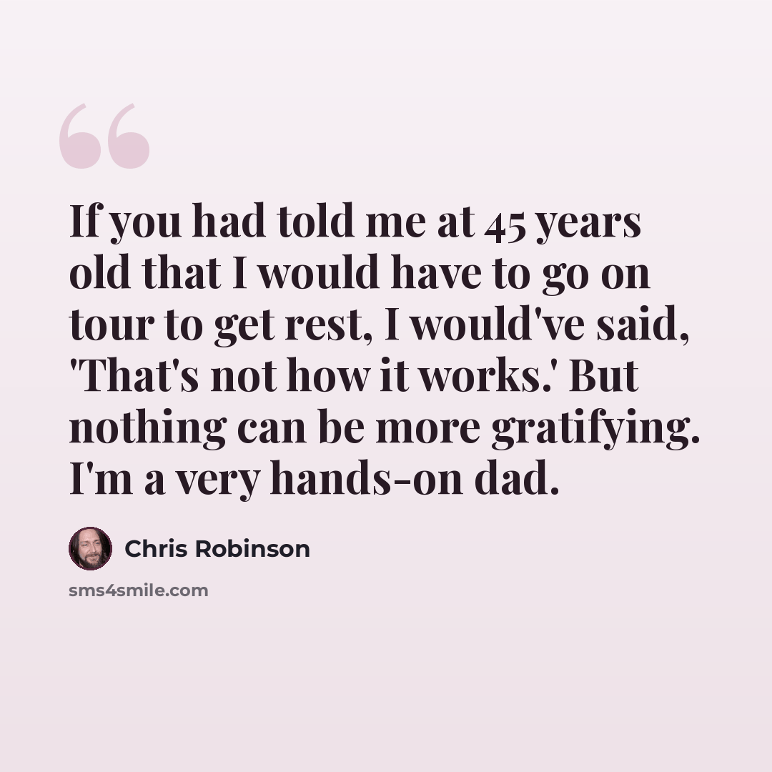 “If you had told me at 45 years old that I would have to go on tour to get rest, I would've said, 'That's not how it works.' But nothing can be more gratifying. I'm a very hands-on dad.” quote by Chris Robinson