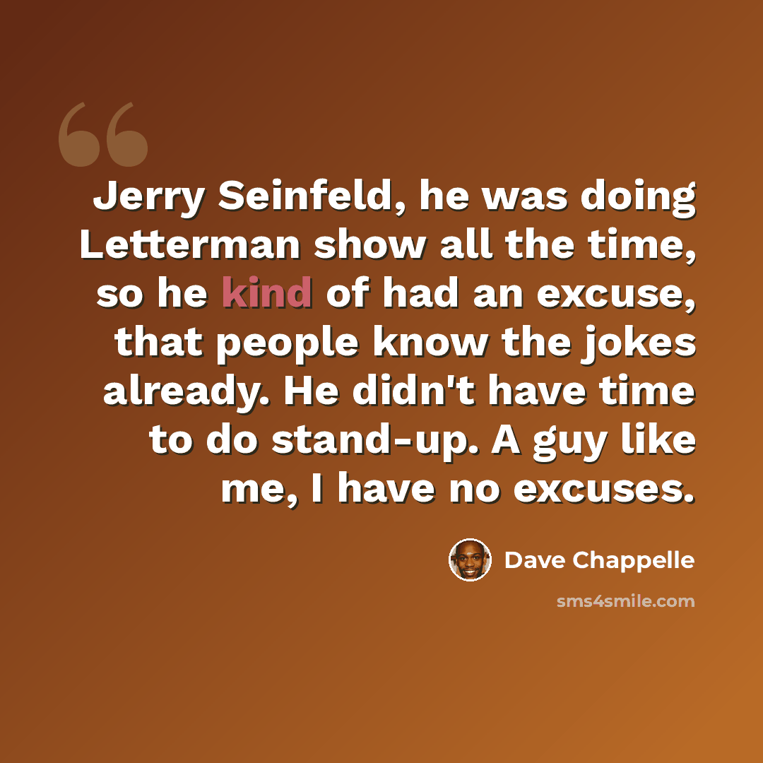 “Jerry Seinfeld, he was doing Letterman show all the time, so he kind of had an excuse, that people know the jokes already. He didn't have time to do stand-up. A guy like me, I have no excuses.” quote by Dave Chappelle