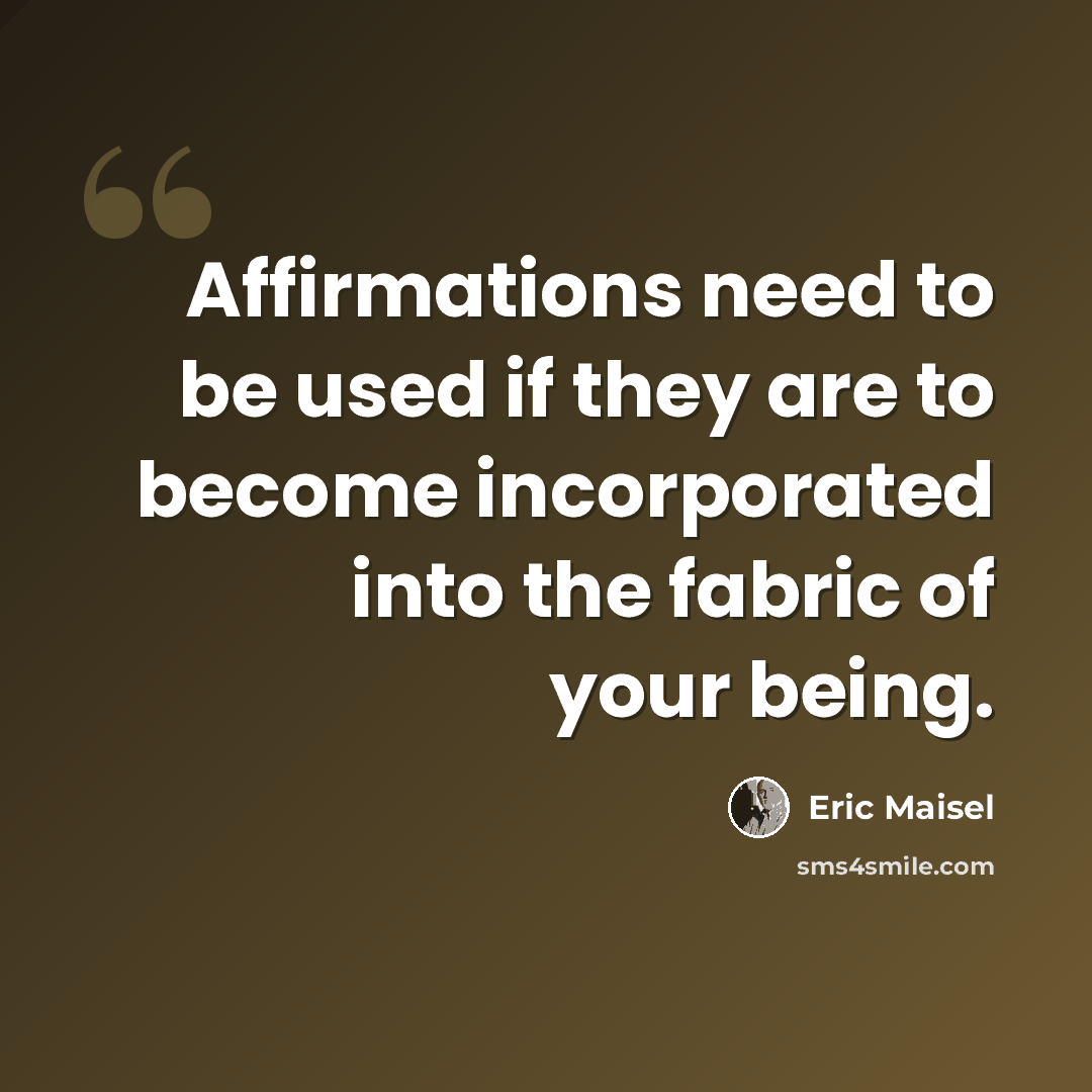 “Affirmations need to be used if they are to become incorporated into the fabric of your being.” quote by Eric Maisel