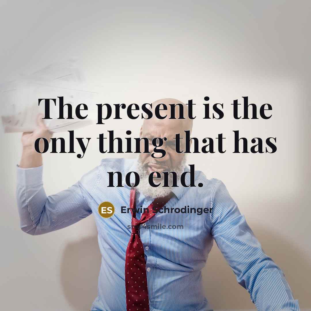 “The present is the only thing that has no end.” quote by Erwin Schrodinger