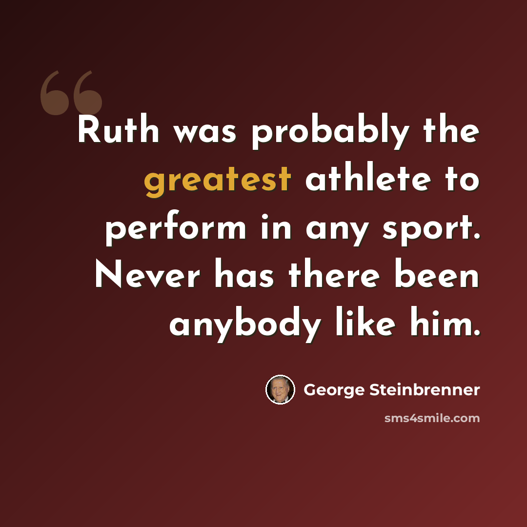 “Ruth was probably the greatest athlete to perform in any sport. Never has there been anybody like him.” quote by George Steinbrenner