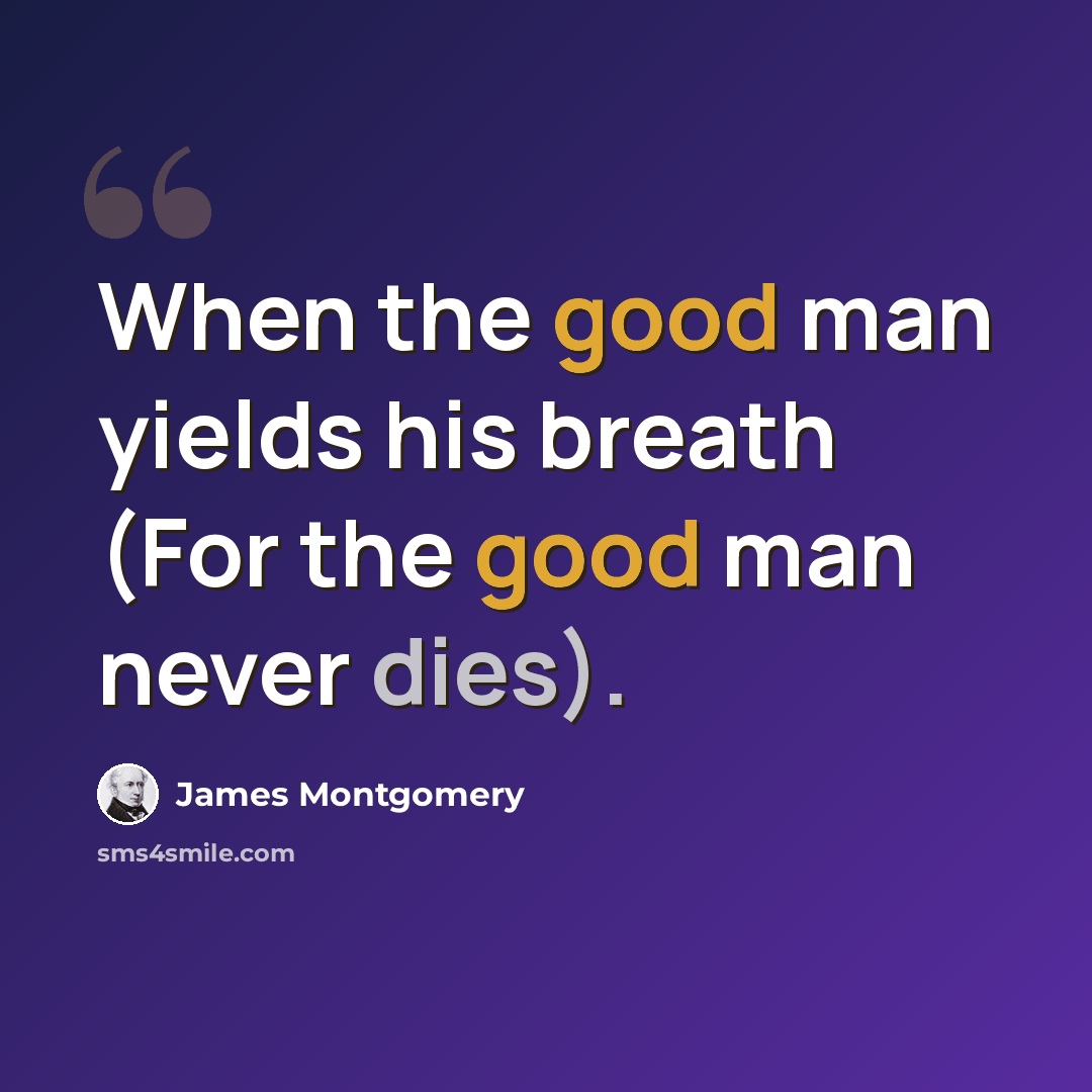 “When the good man yields his breath (For the good man never dies).” quote by James Montgomery