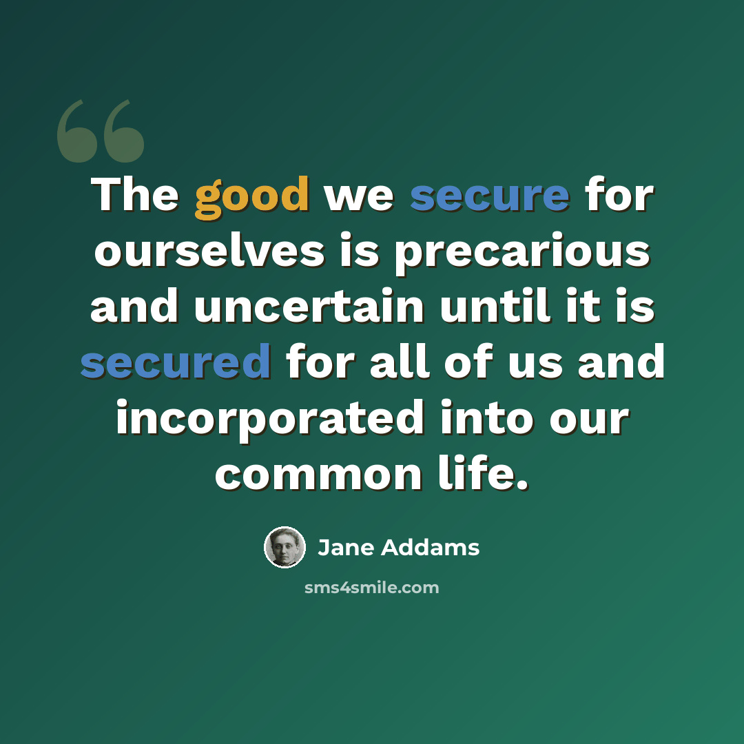 “The good we secure for ourselves is precarious and uncertain until it is secured for all of us and incorporated into our common life.” quote by Jane Addams
