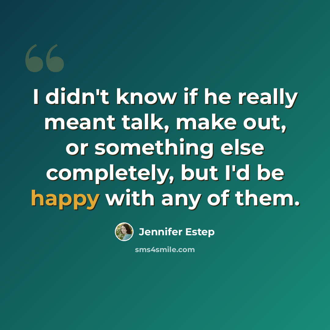 “I didn't know if he really meant talk, make out, or something else completely, but I'd be happy with any of them.” quote by Jennifer Estep