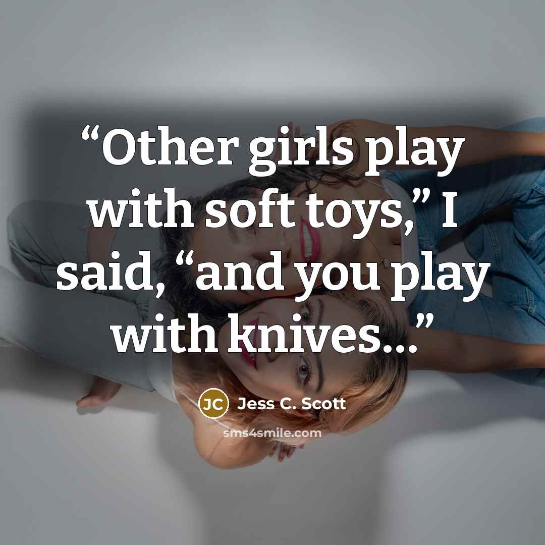 “Other girls play with soft toys,” I said, “and you play with knives…” quote by Jess C. Scott