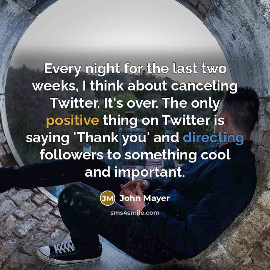 “Every night for the last two weeks, I think about canceling Twitter. It's over. The only positive thing on Twitter is saying 'Thank you' and directing followers to something cool and important.” quote by John Mayer