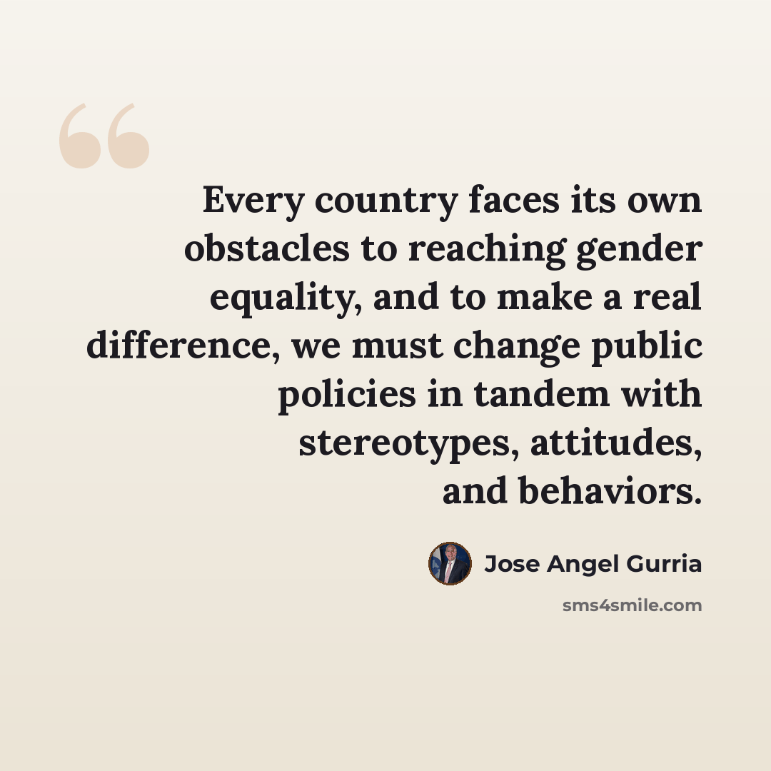 “Every country faces its own obstacles to reaching gender equality, and to make a real difference, we must change public policies in tandem with stereotypes, attitudes, and behaviors.” quote by Jose Angel Gurria
