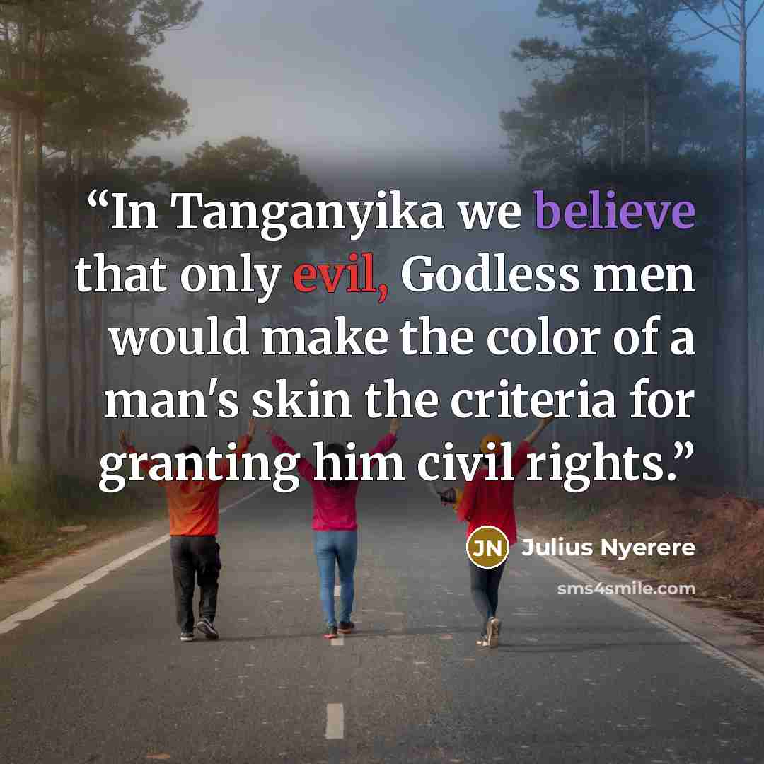 “In Tanganyika we believe that only evil, Godless men would make the color of a man's skin the criteria for granting him civil rights.” quote by Julius Nyerere