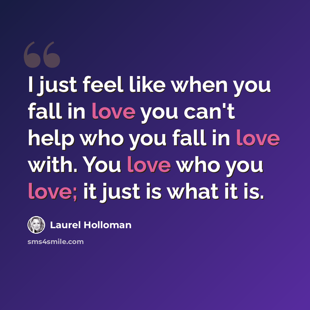 “I just feel like when you fall in love you can't help who you fall in love with. You love who you love; it just is what it is.” quote by Laurel Holloman