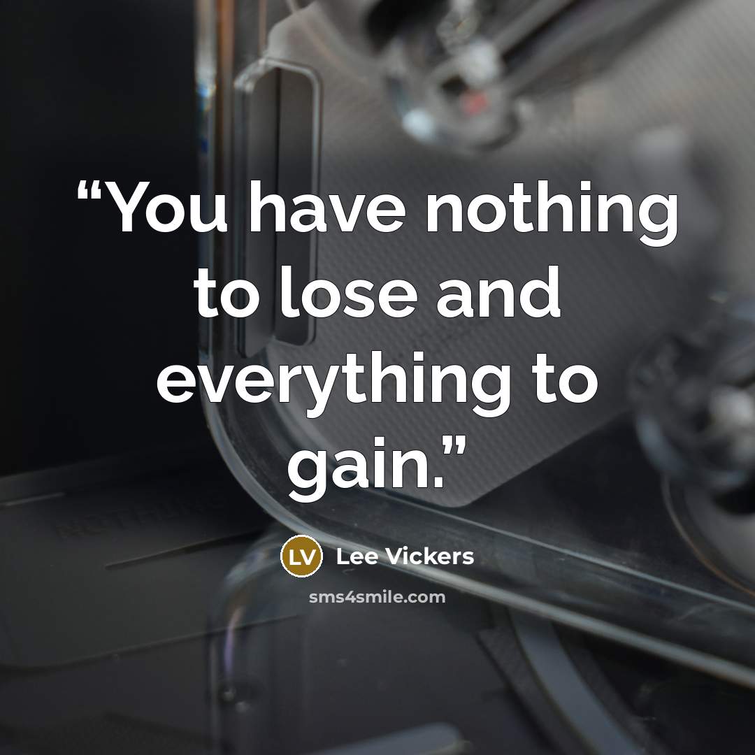 “You have nothing to lose and everything to gain.” quote by Lee Vickers