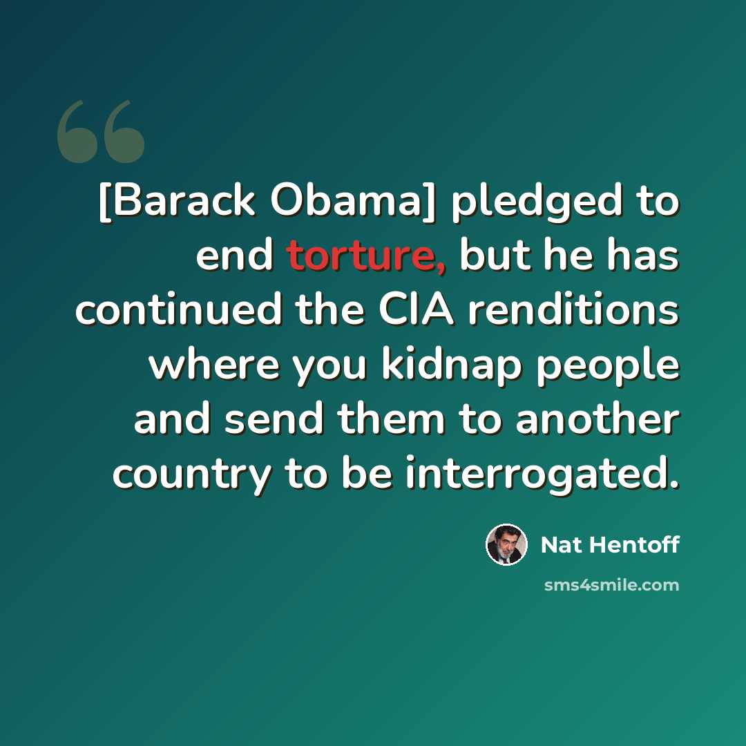 “[Barack Obama] pledged to end torture, but he has continued the CIA renditions where you kidnap people and send them to another country to be interrogated.” quote by Nat Hentoff