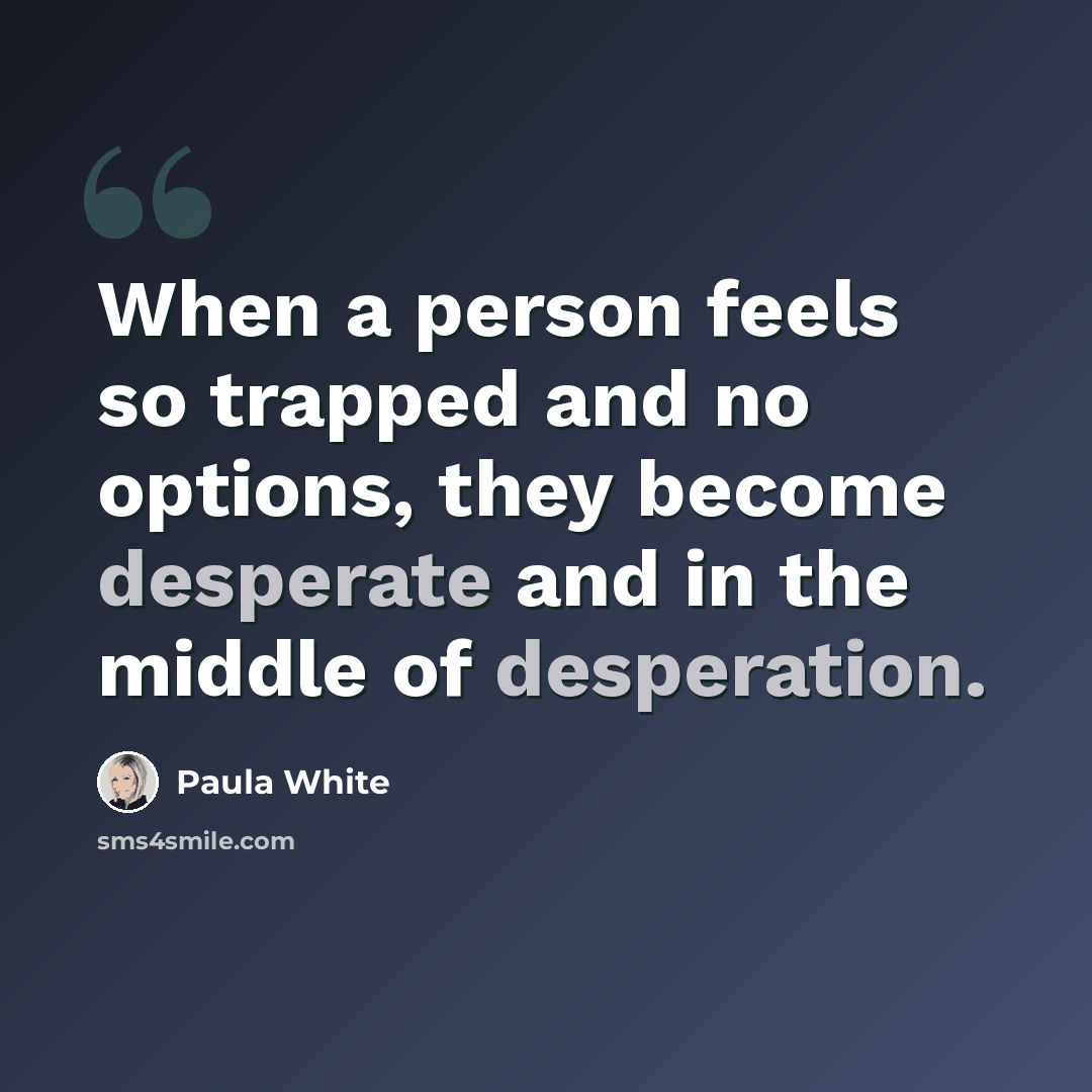 “When a person feels so trapped and no options, they become desperate and in the middle of desperation.” quote by Paula White