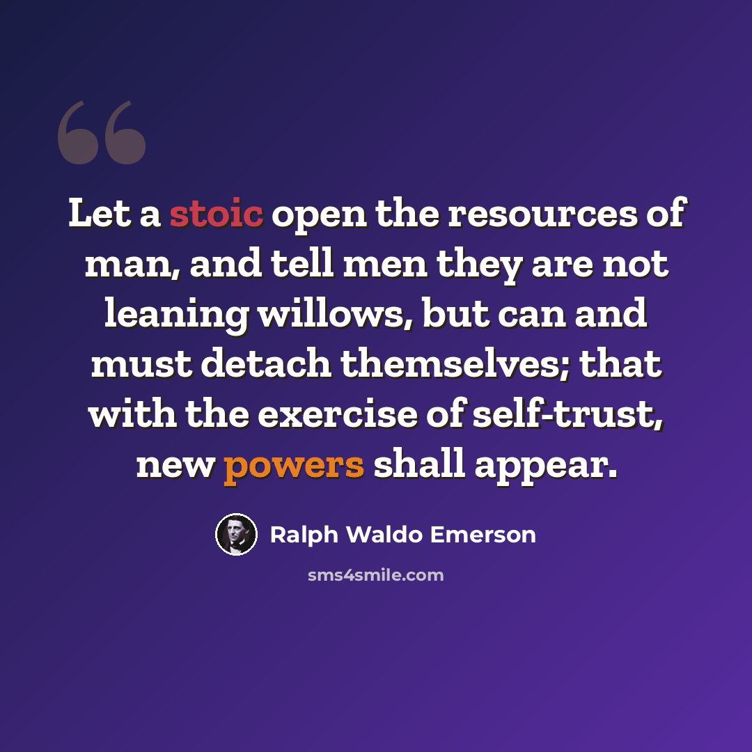 “Let a stoic open the resources of man, and tell men they are not leaning willows, but can and must detach themselves; that with the exercise of self-trust, new powers shall appear.” quote by Ralph Waldo Emerson