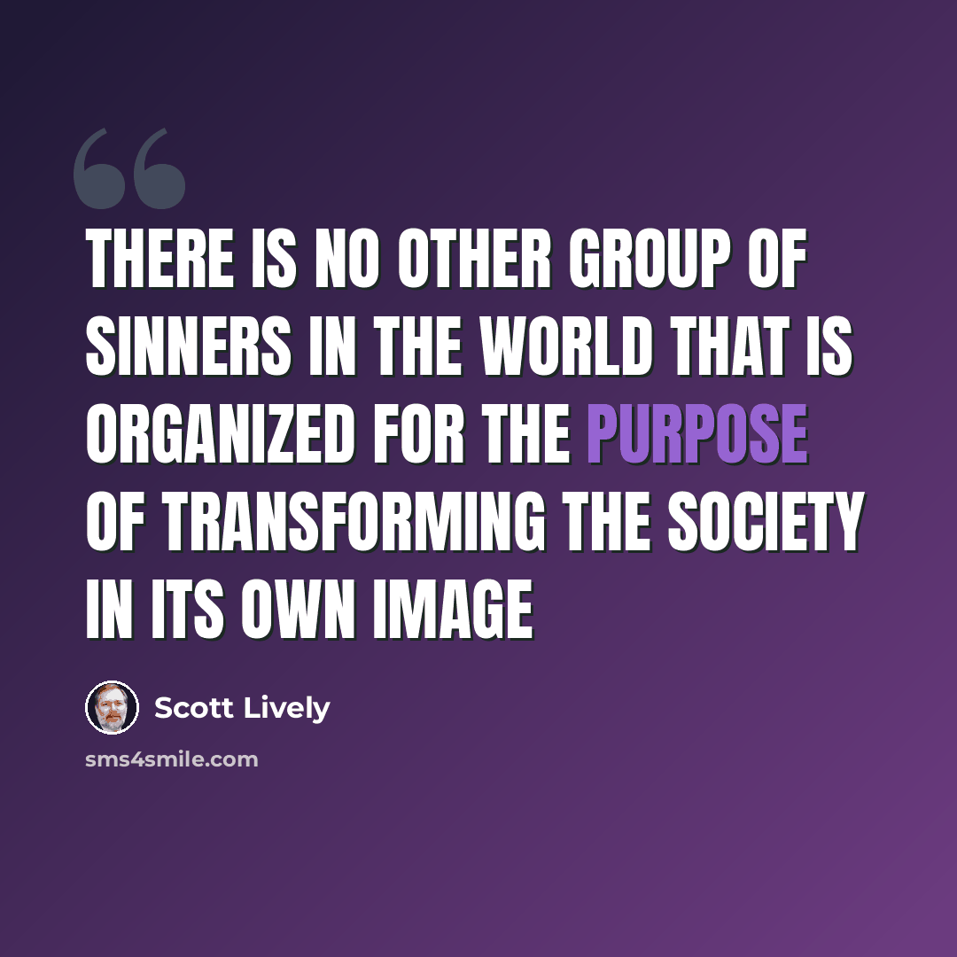 “There is no other group of sinners in the world that is organized for the purpose of transforming the society in its own image” quote by Scott Lively