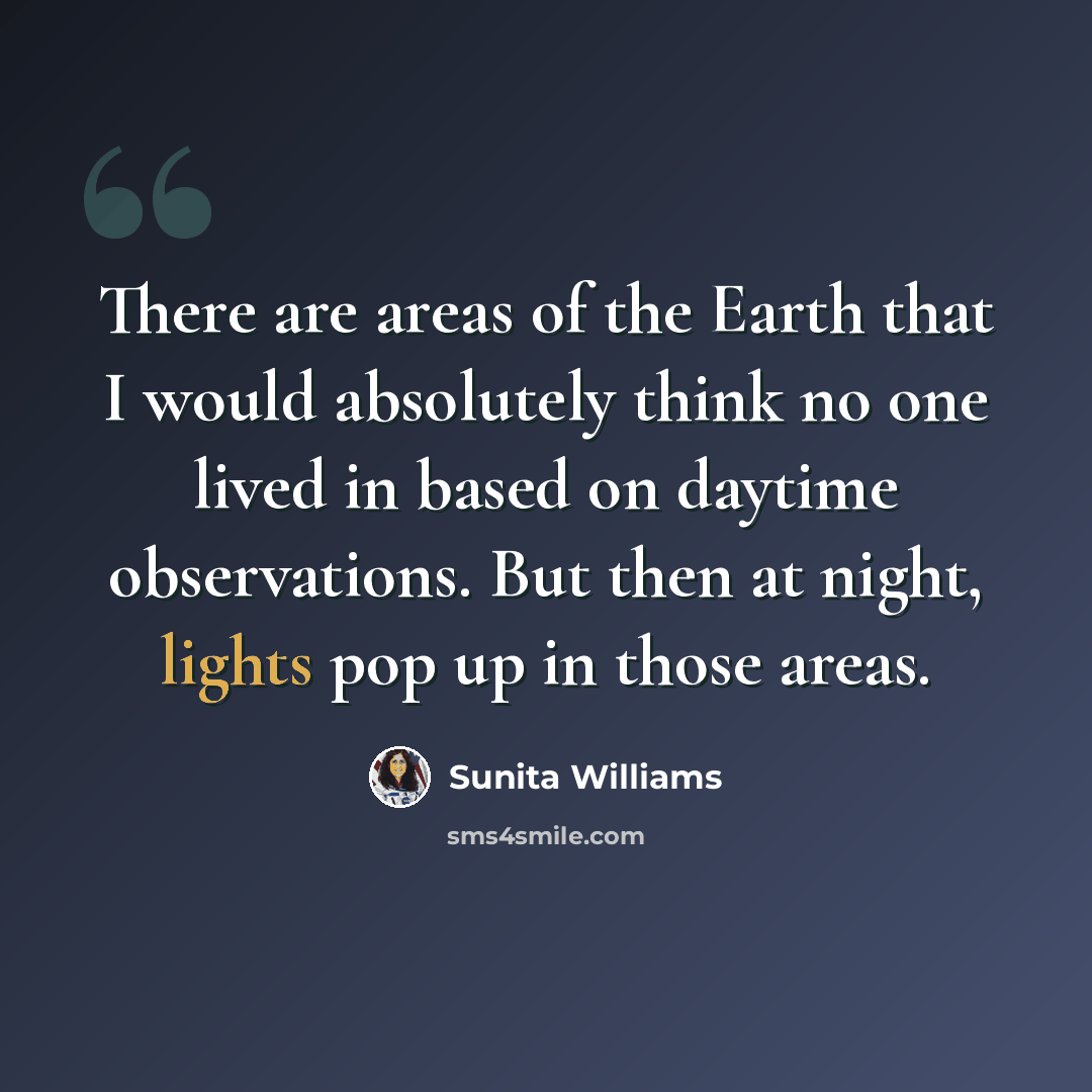 “There are areas of the Earth that I would absolutely think no one lived in based on daytime observations. But then at night, lights pop up in those areas.” quote by Sunita Williams