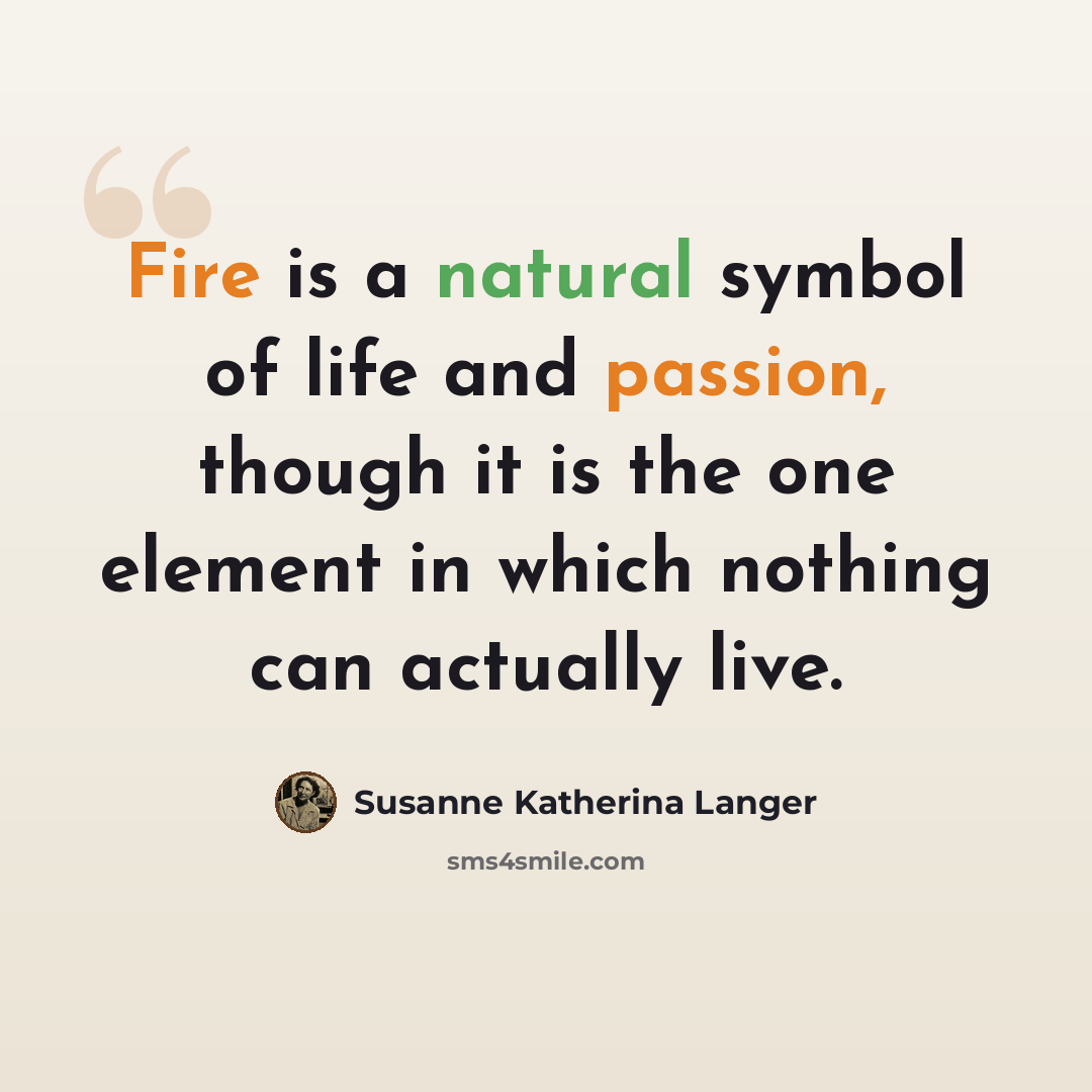 “Fire is a natural symbol of life and passion, though it is the one element in which nothing can actually live.” quote by Susanne Katherina Langer
