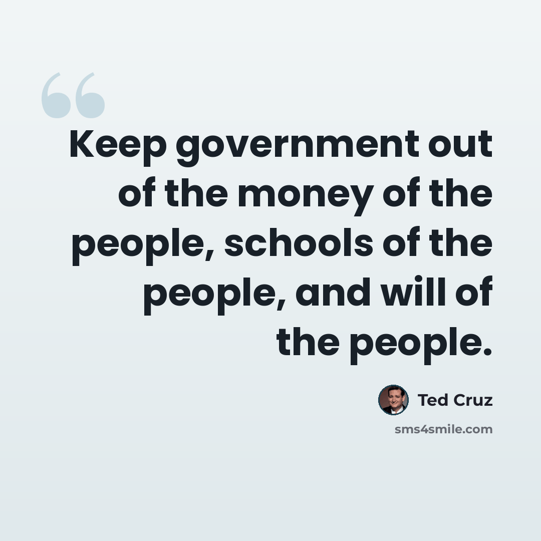 “Keep government out of the money of the people, schools of the people, and will of the people.” quote by Ted Cruz