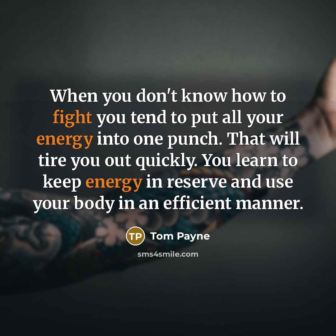 “When you don't know how to fight you tend to put all your energy into one punch. That will tire you out quickly. You learn to keep energy in reserve and use your body in an efficient manner.” quote by Tom Payne
