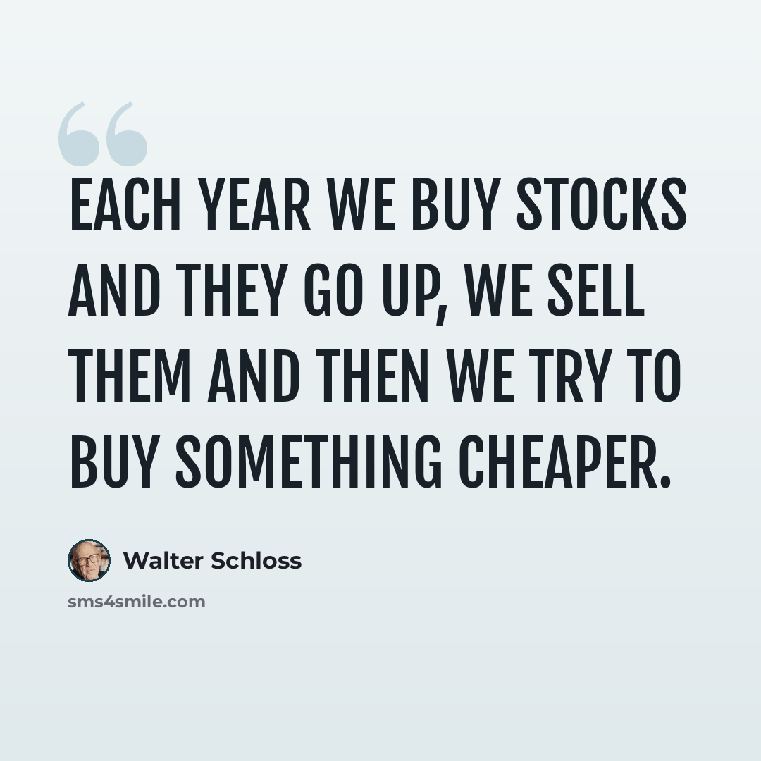 “Each year we buy stocks and they go up, we sell them and then we try to buy something cheaper.” quote by Walter Schloss