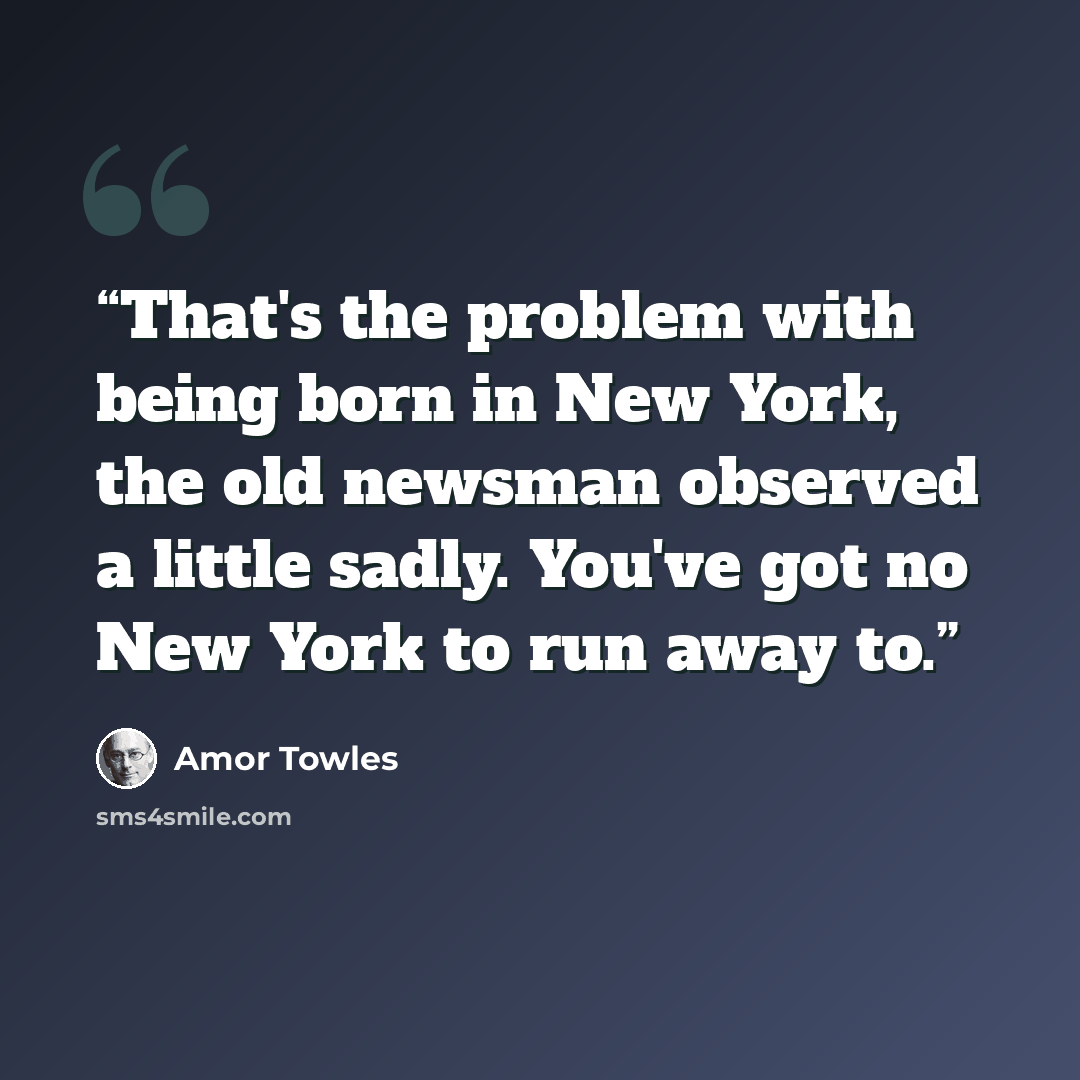 “That's the problem with being born in New York, the old newsman observed a little sadly. You've got no New York to run away to.” quote by Amor Towles