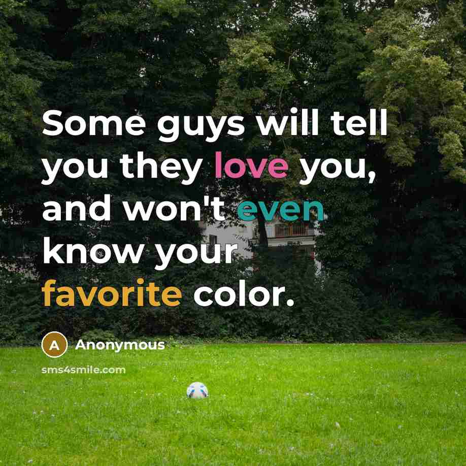 “Some guys will tell you they love you, and won't even know your favorite color.” quote by Anonymous