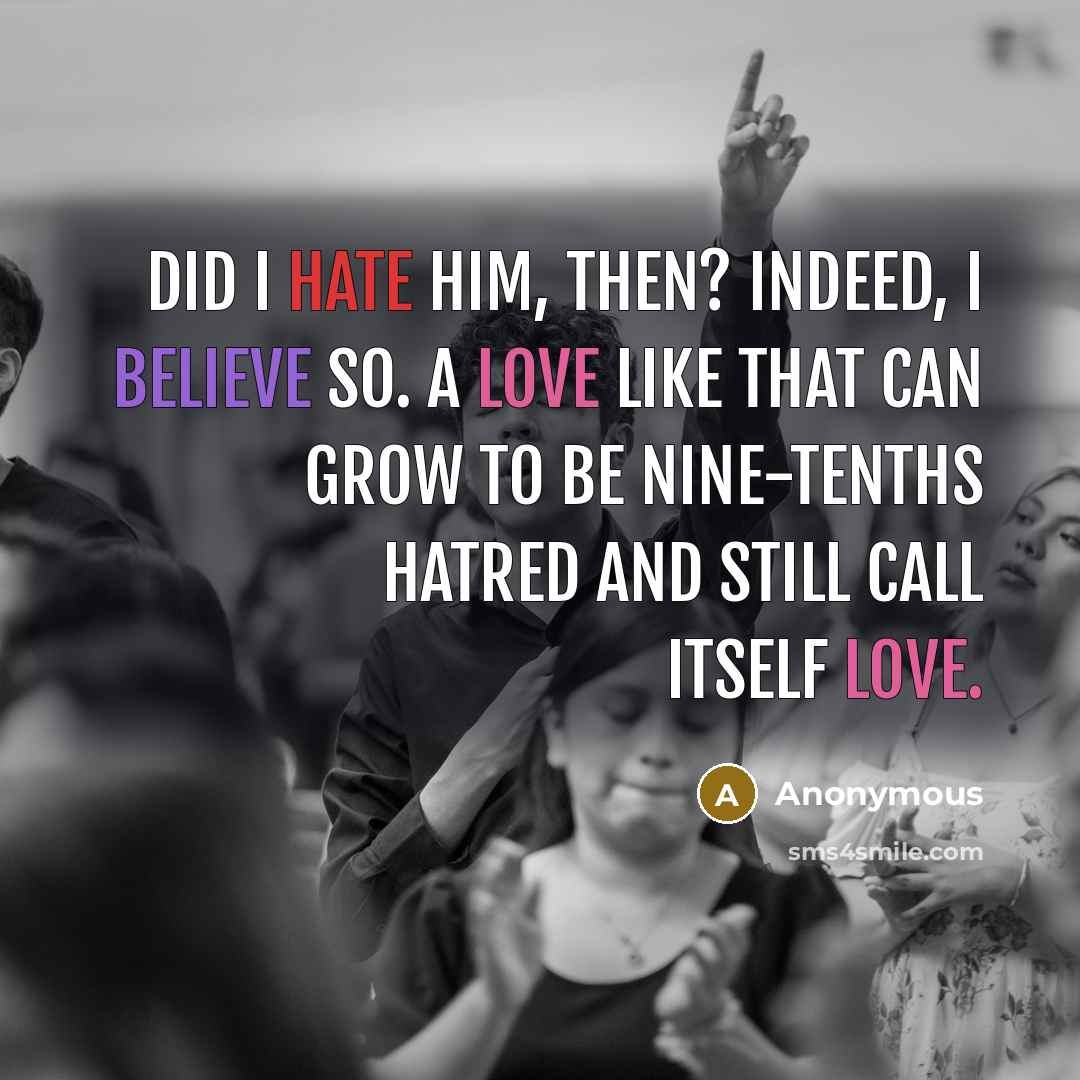 “Did I hate him, then? Indeed, I believe so. A love like that can grow to be nine-tenths hatred and still call itself love.” quote by Anonymous