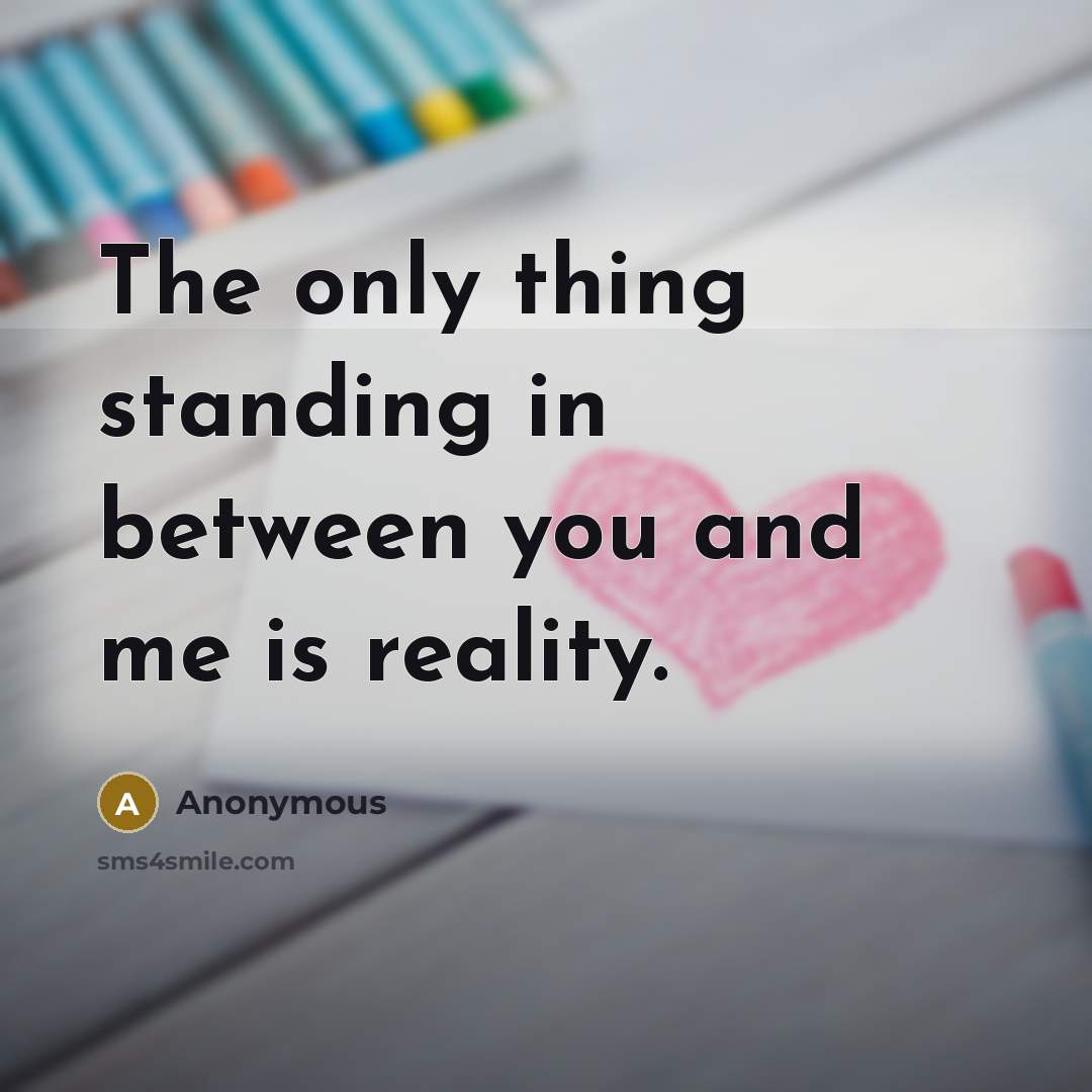 “The only thing standing in between you and me is reality.” quote by Anonymous