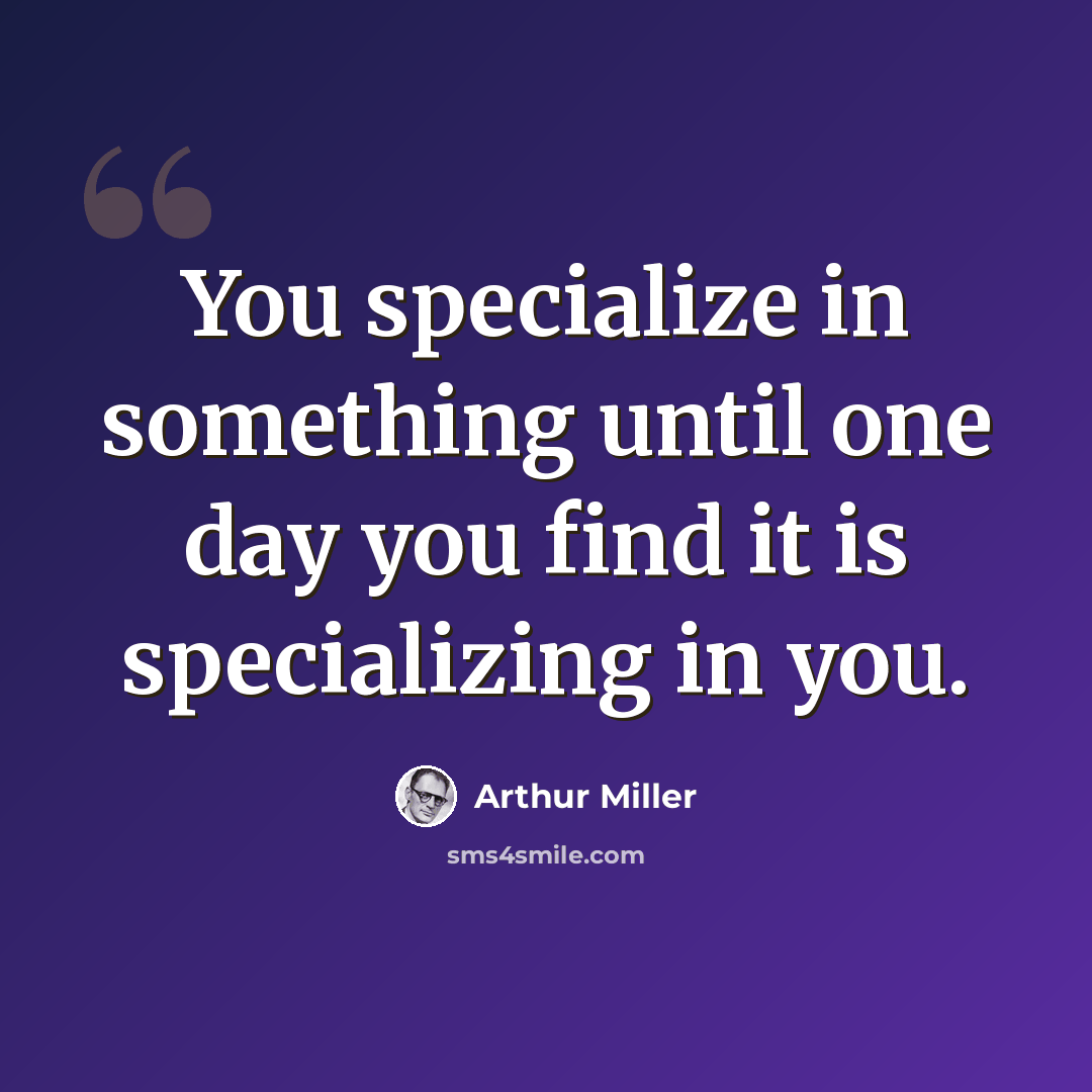 “You specialize in something until one day you find it is specializing in you.” quote by Arthur Miller