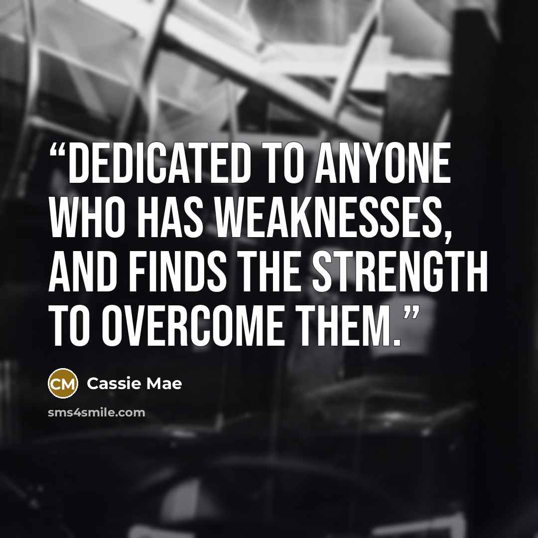 “Dedicated to anyone who has weaknesses, and finds the strength to overcome them.” quote by Cassie Mae