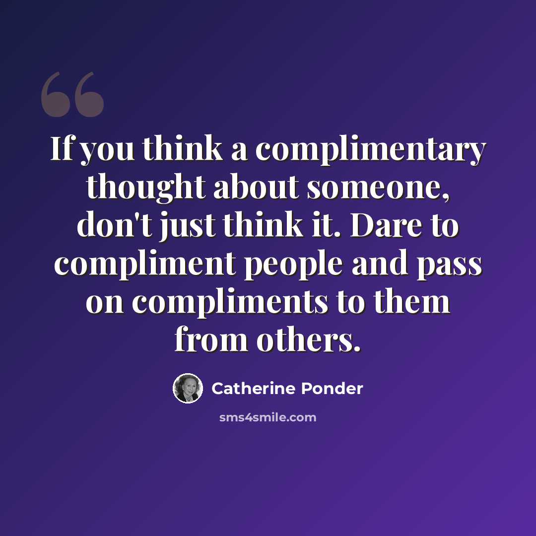 “If you think a complimentary thought about someone, don't just think it. Dare to compliment people and pass on compliments to them from others.” quote by Catherine Ponder