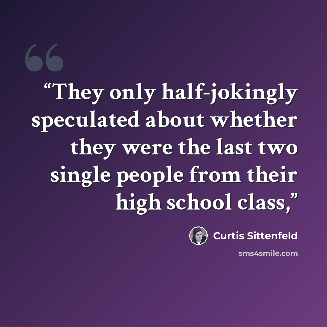 “They only half-jokingly speculated about whether they were the last two single people from their high school class,” quote by Curtis Sittenfeld