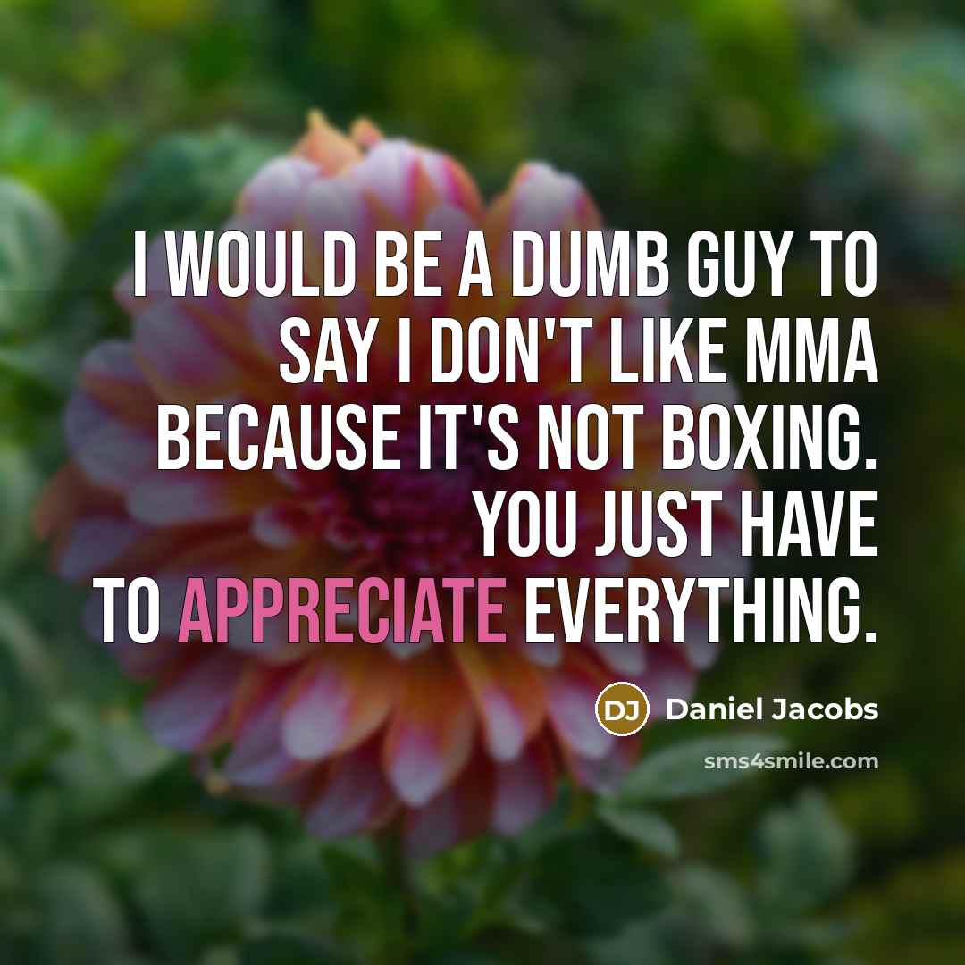 “I would be a dumb guy to say I don't like MMA because it's not boxing. You just have to appreciate everything.” quote by Daniel Jacobs