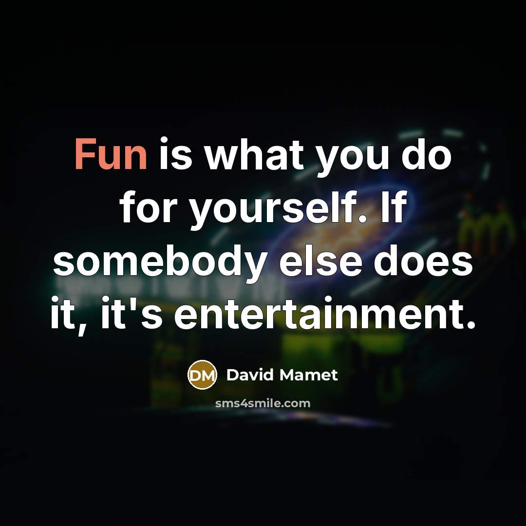 “Fun is what you do for yourself. If somebody else does it, it's entertainment.” quote by David Mamet