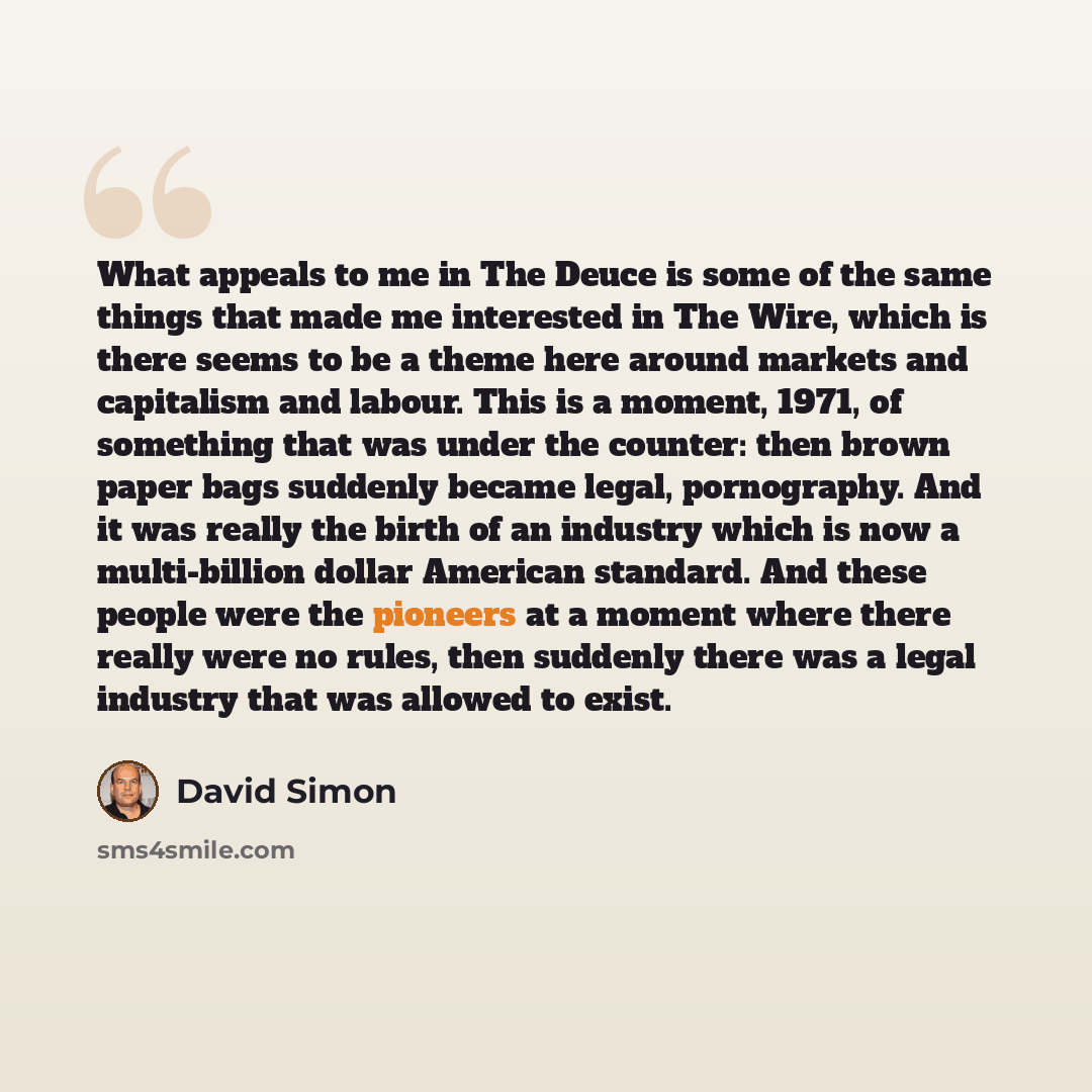 “What appeals to me in The Deuce is some of the same things that made me interested in The Wire, which is there seems to be a theme here around markets and capitalism and labour. This is a moment, 1971, of something that was under the counter: then brown paper bags suddenly became legal…” quote by David Simon