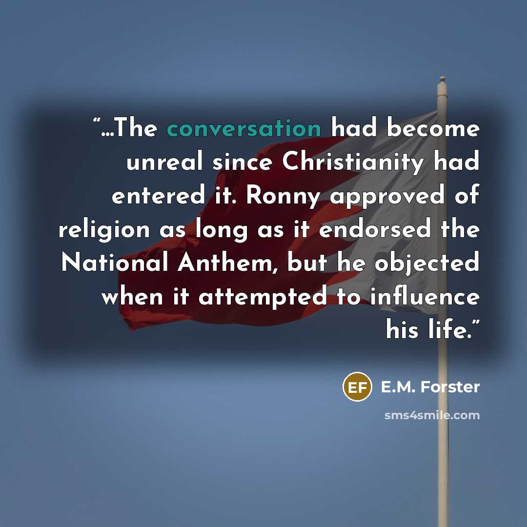 “...The conversation had become unreal since Christianity had entered it. Ronny approved of religion as long as it endorsed the National Anthem, but he objected when it attempted to influence his life.” quote by E.M. Forster