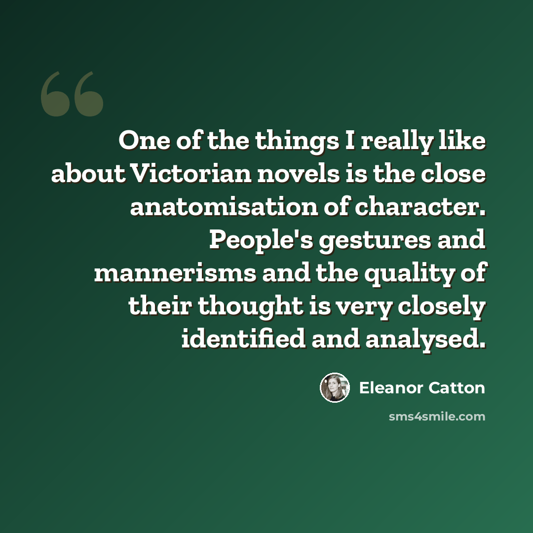 “One of the things I really like about Victorian novels is the close anatomisation of character. People's gestures and mannerisms and the quality of their thought is very closely identified and analysed.” quote by Eleanor Catton