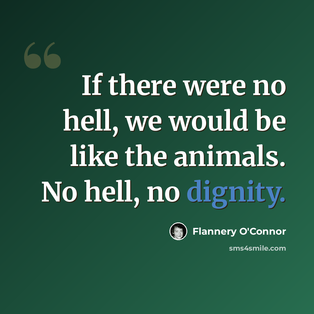 “If there were no hell, we would be like the animals. No hell, no dignity.” quote by Flannery O'Connor