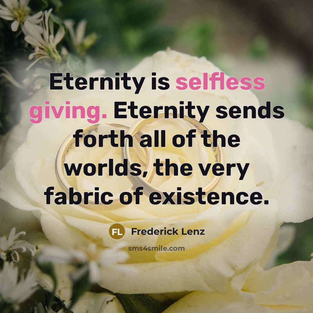“Eternity is selfless giving. Eternity sends forth all of the worlds, the very fabric of existence.” quote by Frederick Lenz