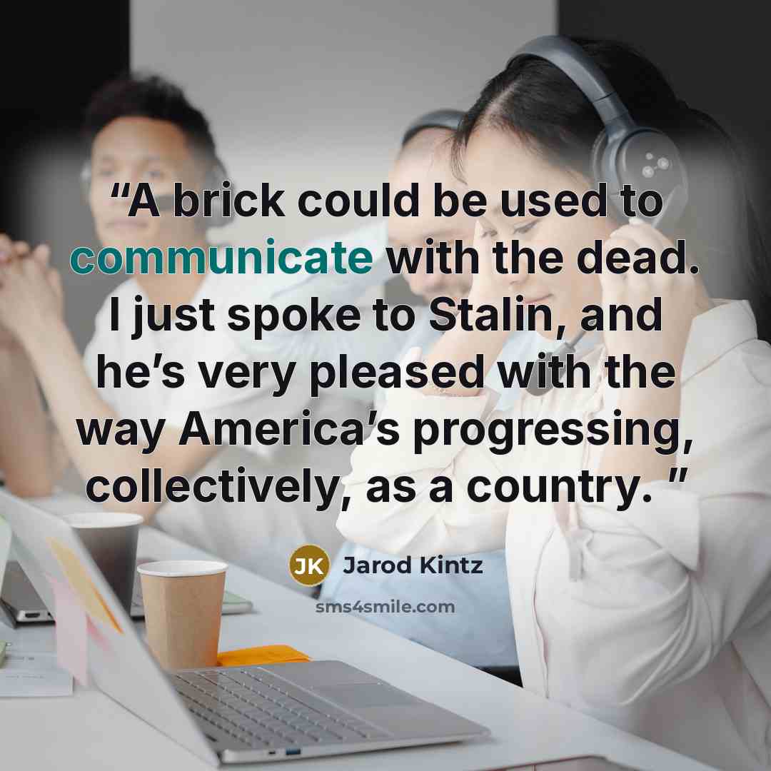 “A brick could be used to communicate with the dead. I just spoke to Stalin, and he’s very pleased with the way America’s progressing, collectively, as a country.” quote by Jarod Kintz