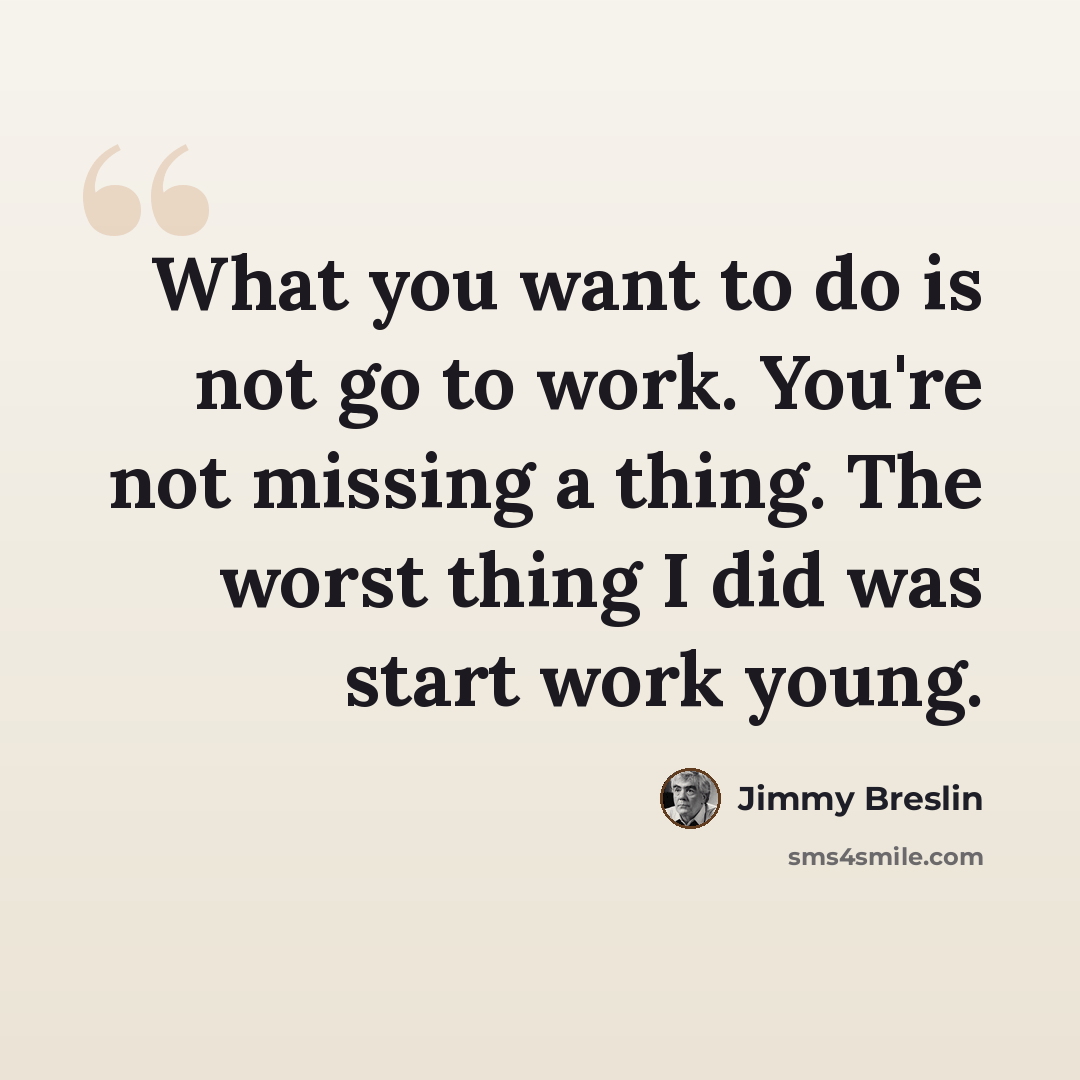“What you want to do is not go to work. You're not missing a thing. The worst thing I did was start work young.” quote by Jimmy Breslin