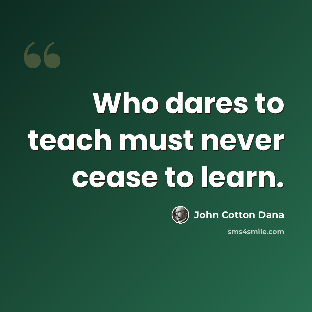 “Who dares to teach must never cease to learn.” quote by John Cotton Dana